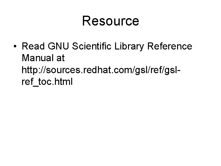 Resource • Read GNU Scientific Library Reference Manual at http: //sources. redhat. com/gsl/ref/gslref_toc. html