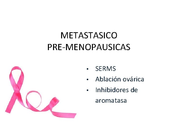 METASTASICO PRE-MENOPAUSICAS • • • SERMS Ablación ovárica Inhibidores de aromatasa METASTASICO PRE-MENOPAUSICAS • • • SERMS Ablación ovárica Inhibidores de aromatasa