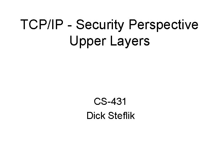 TCP/IP - Security Perspective Upper Layers CS-431 Dick Steflik 