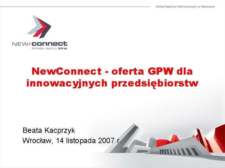 New. Connect - oferta GPW dla innowacyjnych przedsiębiorstw Beata Kacprzyk Wrocław, 14 listopada 2007