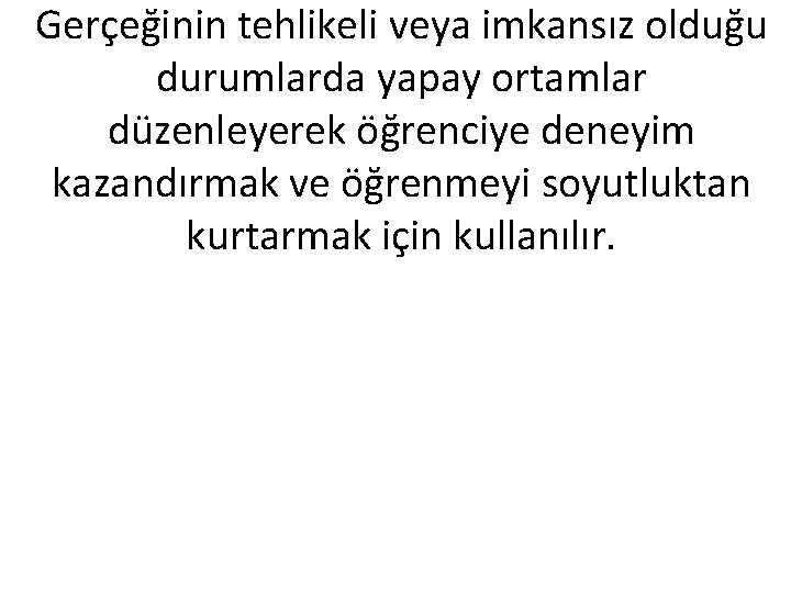 Gerçeğinin tehlikeli veya imkansız olduğu durumlarda yapay ortamlar düzenleyerek öğrenciye deneyim kazandırmak ve öğrenmeyi