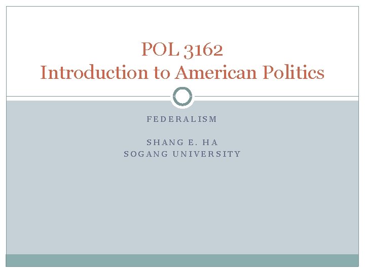 POL 3162 Introduction to American Politics FEDERALISM SHANG E. HA SOGANG UNIVERSITY 