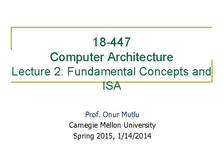 18 -447 Computer Architecture Lecture 2: Fundamental Concepts and ISA Prof. Onur Mutlu Carnegie