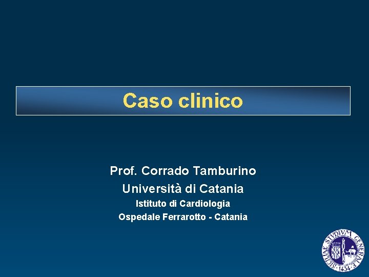 Caso clinico Prof. Corrado Tamburino Università di Catania Istituto di Cardiologia Ospedale Ferrarotto -
