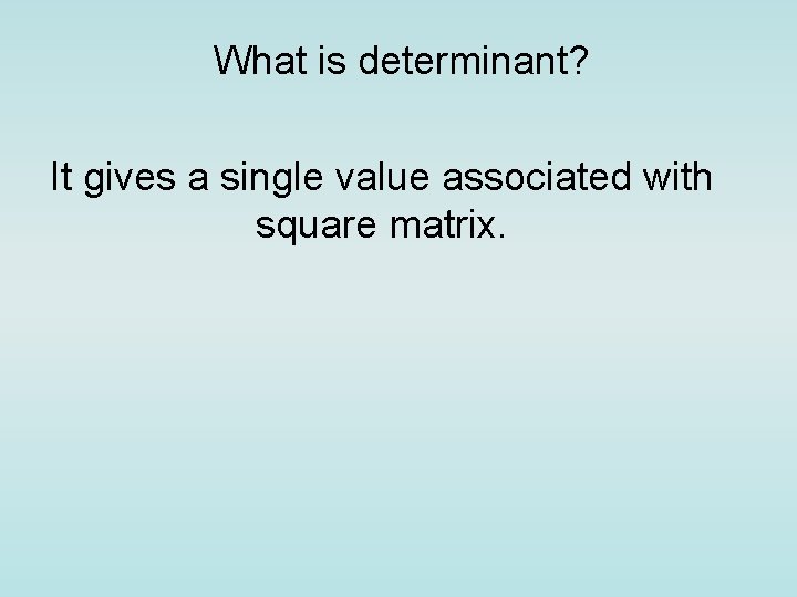 What is determinant? It gives a single value associated with square matrix. 