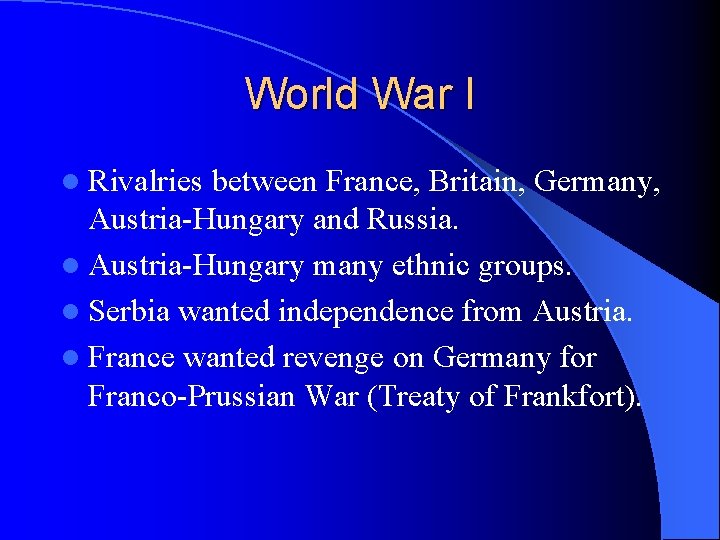 World War I l Rivalries between France, Britain, Germany, Austria-Hungary and Russia. l Austria-Hungary