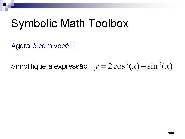 Symbolic Math Toolbox Agora é com você!!! Simplifique a expressão 103 