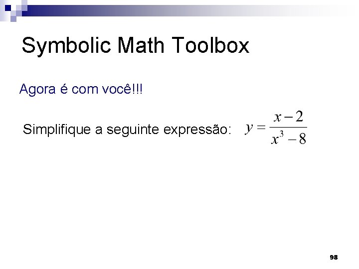 Symbolic Math Toolbox Agora é com você!!! Simplifique a seguinte expressão: 98 