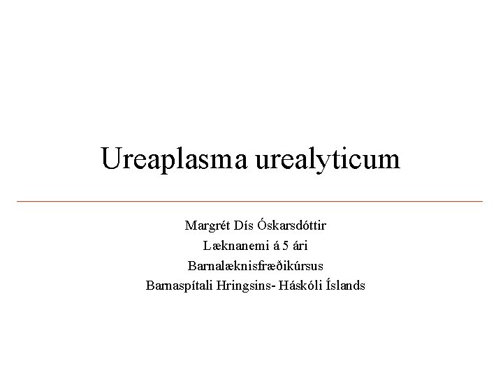 Ureaplasma urealyticum Margrét Dís Óskarsdóttir Læknanemi á 5 ári Barnalæknisfræðikúrsus Barnaspítali Hringsins- Háskóli Íslands