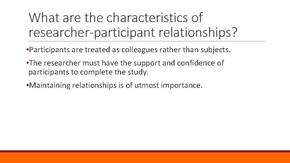 What are the characteristics of researcher-participant relationships? • Participants are treated as colleagues rather
