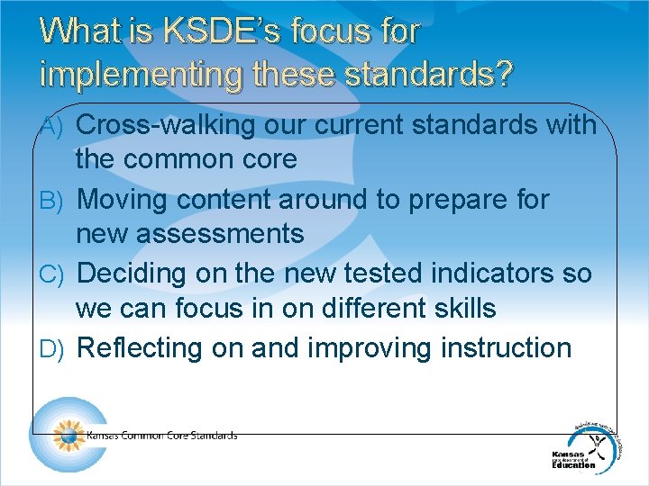 What is KSDE’s focus for implementing these standards? A) Cross-walking our current standards with