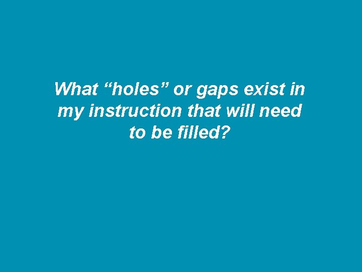 What “holes” or gaps exist in my instruction that will need to be filled?