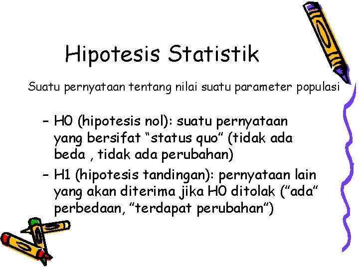 Hipotesis Statistik Suatu pernyataan tentang nilai suatu parameter populasi – H 0 (hipotesis nol):