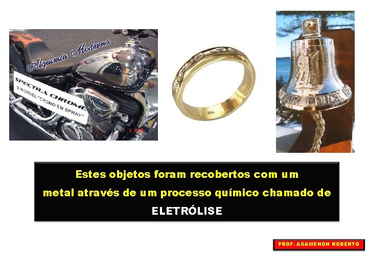 Estes objetos foram recobertos com um metal através de um processo químico chamado de