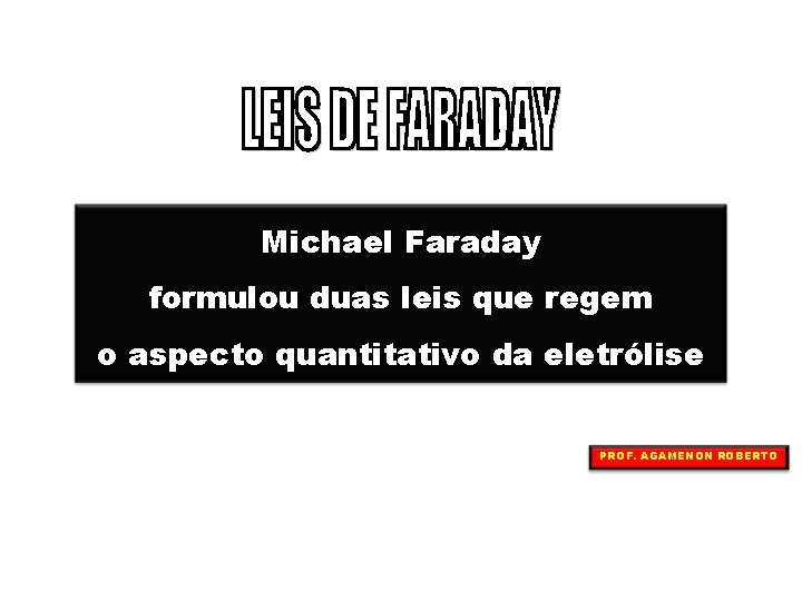 Michael Faraday formulou duas leis que regem o aspecto quantitativo da eletrólise PROF. AGAMENON