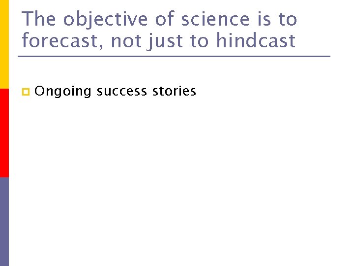 The objective of science is to forecast, not just to hindcast p Ongoing success