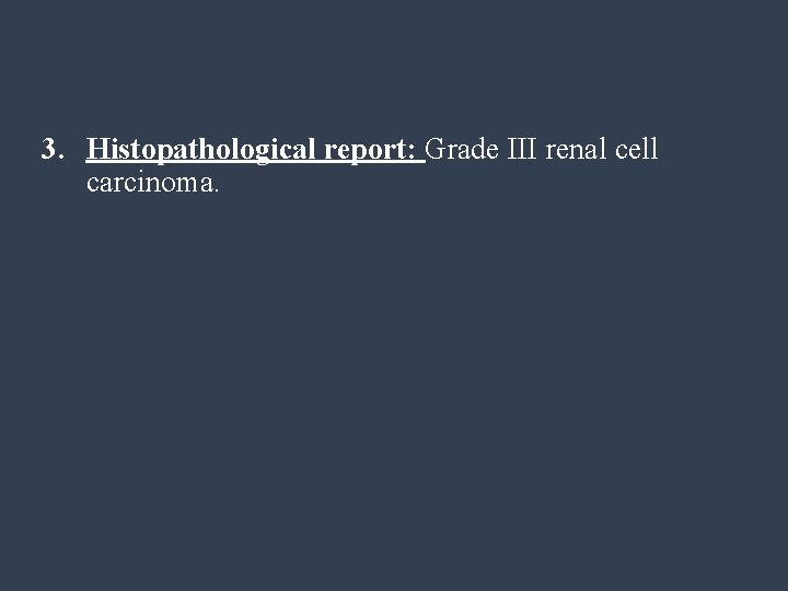 3. Histopathological report: Grade III renal cell carcinoma. 
