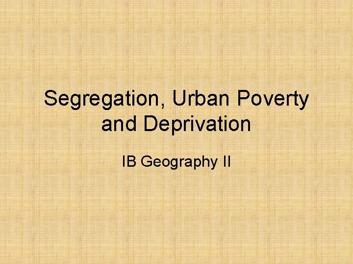 Segregation, Urban Poverty and Deprivation IB Geography II 