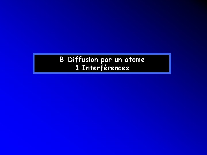 B-Diffusion par un atome 1 Interférences B-Diffusion par un atome 1 Interférences