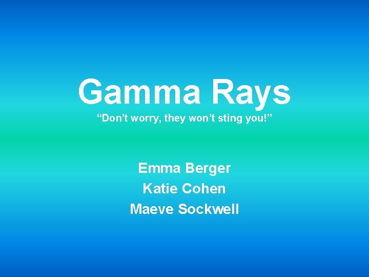 Gamma Rays “Don’t worry, they won’t sting you!” Emma Berger Katie Cohen Maeve Sockwell Gamma Rays “Don’t worry, they won’t sting you!” Emma Berger Katie Cohen Maeve Sockwell