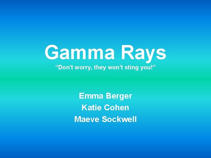 Gamma Rays “Don’t worry, they won’t sting you!” Emma Berger Katie Cohen Maeve Sockwell