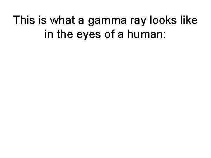 This is what a gamma ray looks like in the eyes of a human: This is what a gamma ray looks like in the eyes of a human: