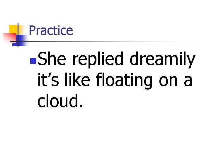 Practice She replied dreamily it’s like floating on a cloud. n 