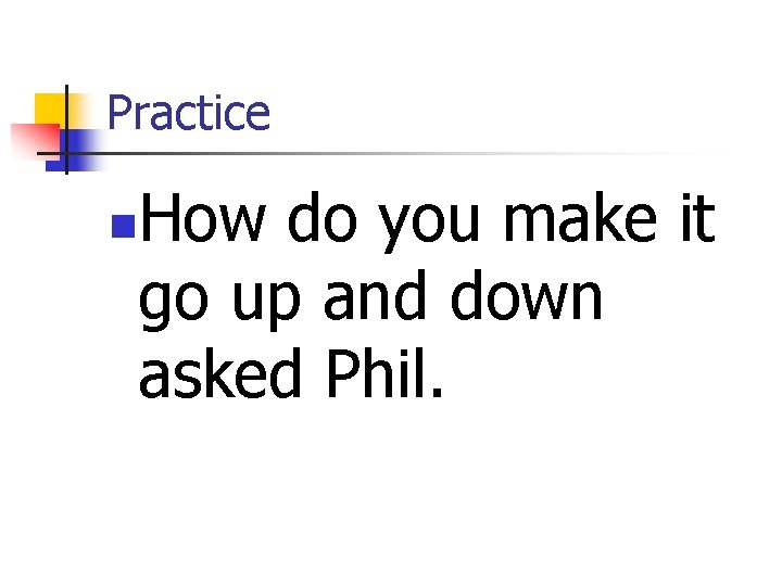 Practice How do you make it go up and down asked Phil. n 