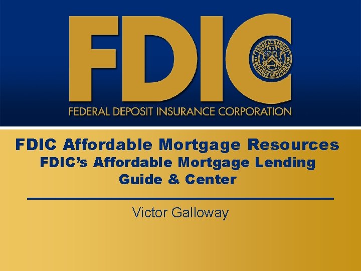 FDIC Affordable Mortgage Resources FDIC’s Affordable Mortgage Lending Guide & Center Victor Galloway 