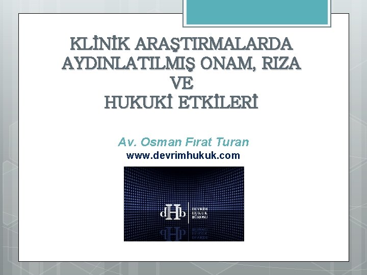 KLİNİK ARAŞTIRMALARDA AYDINLATILMIŞ ONAM, RIZA VE HUKUKİ ETKİLERİ Av. Osman Fırat Turan www. devrimhukuk.