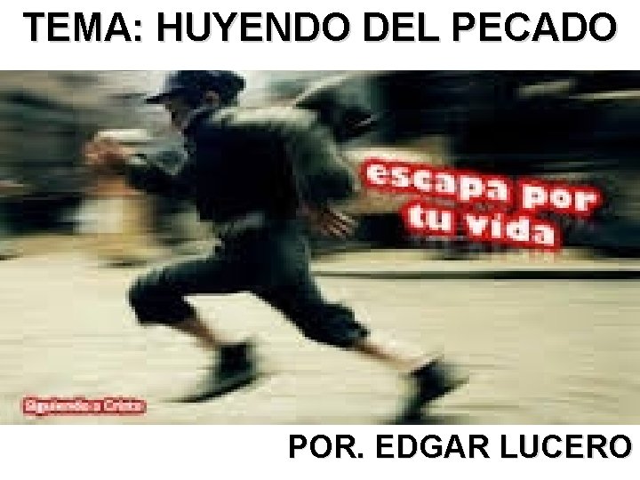 TEMA: HUYENDO DEL PECADO POR. EDGAR LUCERO 