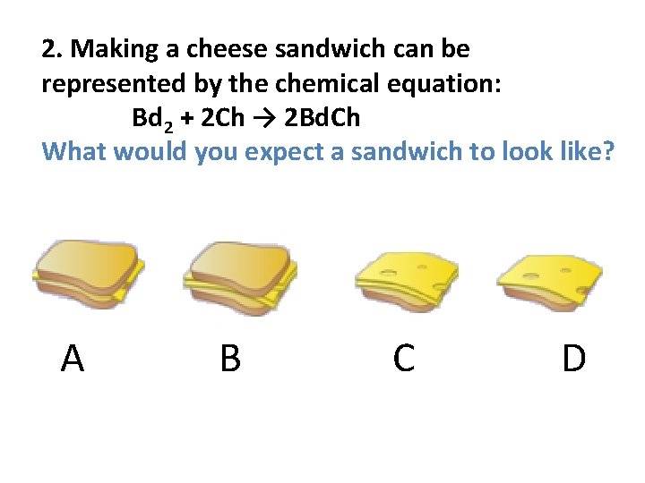 2. Making a cheese sandwich can be represented by the chemical equation: Bd 2 2. Making a cheese sandwich can be represented by the chemical equation: Bd 2