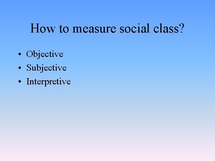 How to measure social class? • Objective • Subjective • Interpretive 