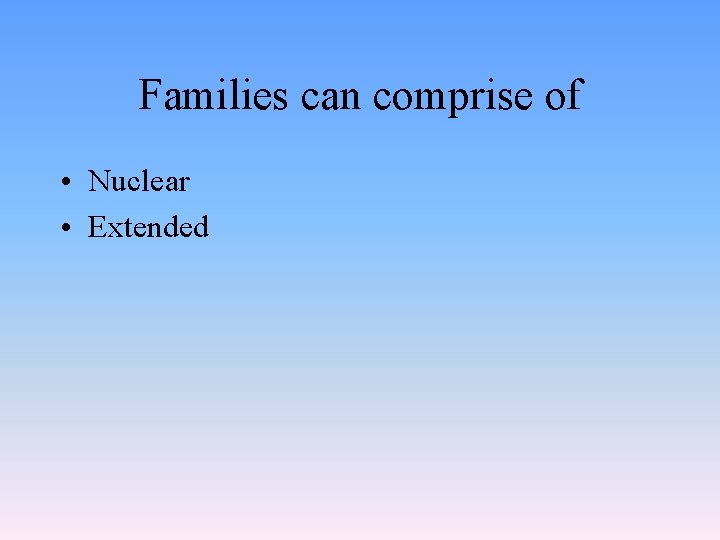Families can comprise of • Nuclear • Extended 