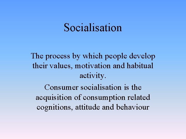 Socialisation The process by which people develop their values, motivation and habitual activity. Consumer