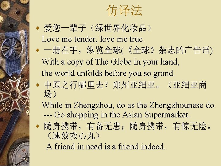 仿译法 w 爱您一辈子（绿世界化妆品） Love me tender, love me true. w 一册在手，纵览全球(《全球》杂志的广告语) With a copy