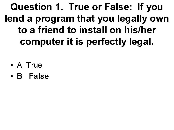 Question 1. True or False: If you lend a program that you legally own