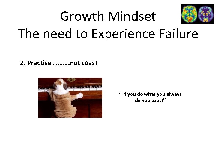 Growth Mindset The need to Experience Failure 2. Practise ………. not coast ‘’ If