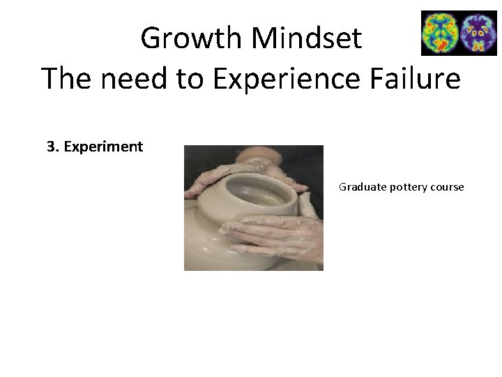 Growth Mindset The need to Experience Failure 3. Experiment Graduate pottery course 