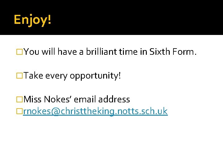 Enjoy! �You will have a brilliant time in Sixth Form. �Take every opportunity! �Miss