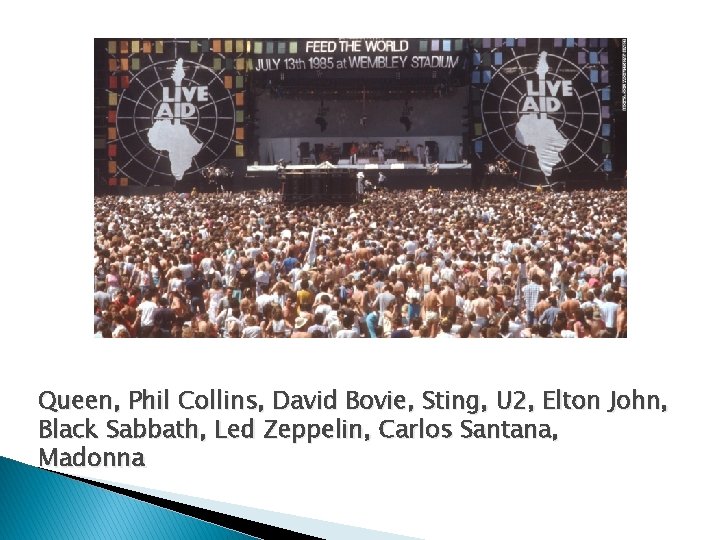 Queen, Phil Collins, David Bovie, Sting, U 2, Elton John, Black Sabbath, Led Zeppelin,