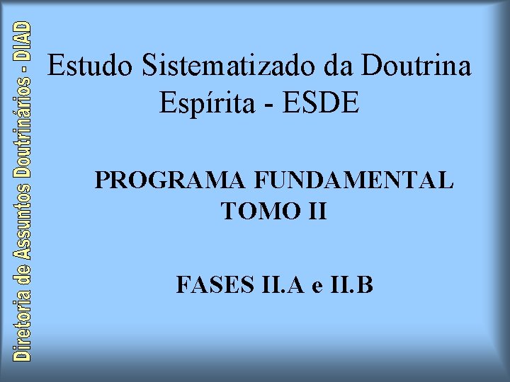 Estudo Sistematizado da Doutrina Espírita - ESDE PROGRAMA FUNDAMENTAL TOMO II FASES II. A Estudo Sistematizado da Doutrina Espírita - ESDE PROGRAMA FUNDAMENTAL TOMO II FASES II. A