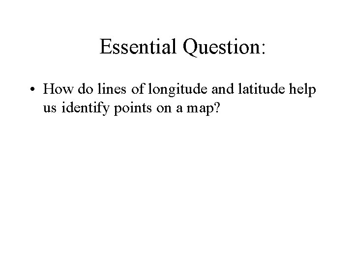 Essential Question: • How do lines of longitude and latitude help us identify points