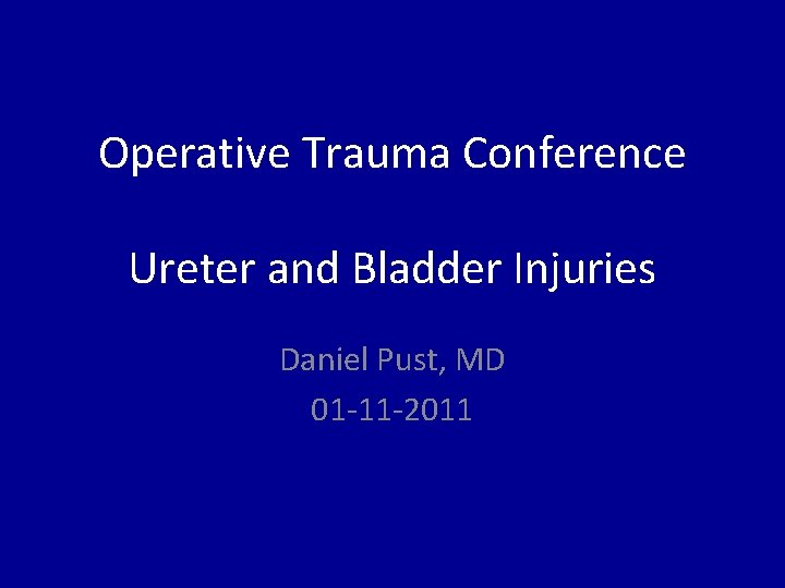 Operative Trauma Conference Ureter and Bladder Injuries Daniel Pust, MD 01 -11 -2011 