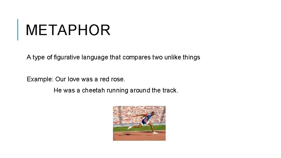 METAPHOR A type of figurative language that compares two unlike things Example: Our love