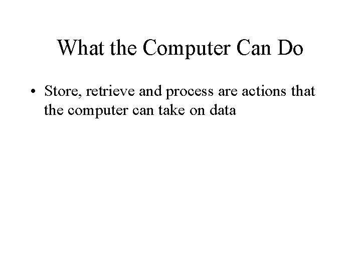 What the Computer Can Do • Store, retrieve and process are actions that the