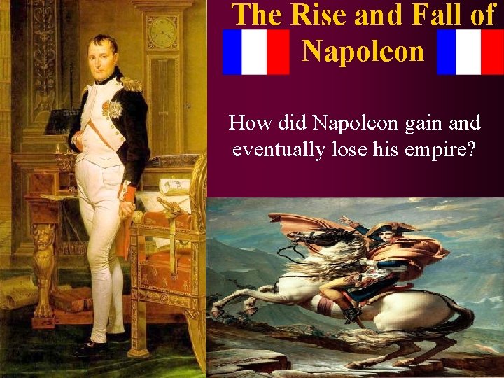 The Rise and Fall of Napoleon How did Napoleon gain and eventually lose his