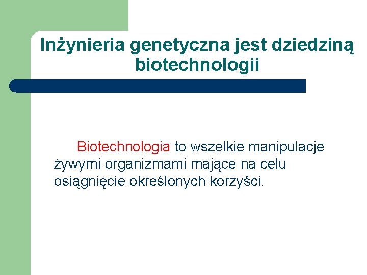 Inżynieria genetyczna jest dziedziną biotechnologii Biotechnologia to wszelkie manipulacje żywymi organizmami mające na celu