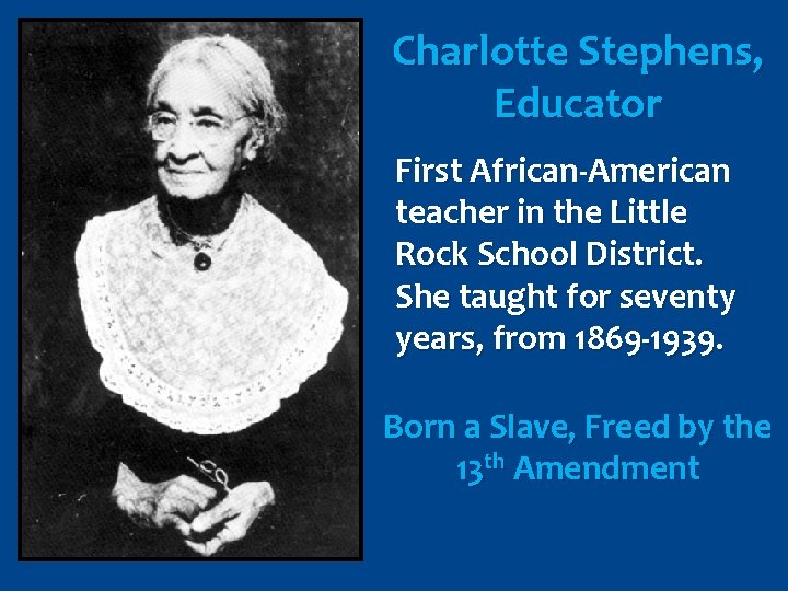 Charlotte Stephens, Educator First African-American teacher in the Little Rock School District. She taught