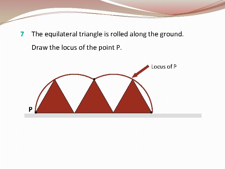 7 The equilateral triangle is rolled along the ground. Draw the locus of the